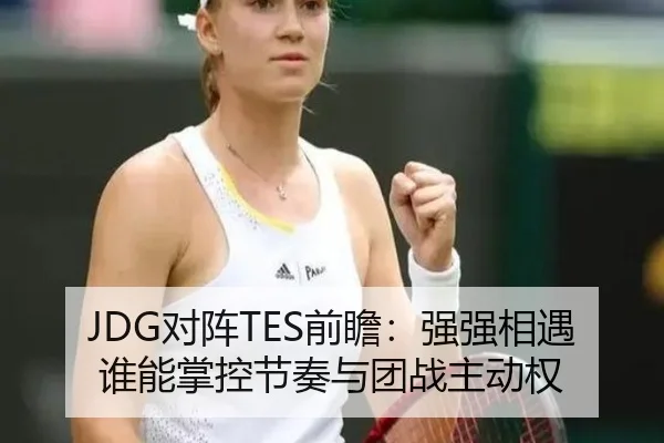 JDG对阵TES前瞻：强强相遇谁能掌控节奏与团战主动权