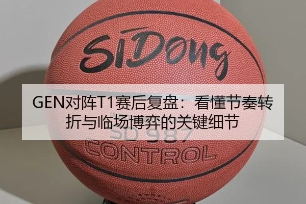 GEN对阵T1赛后复盘：看懂节奏转折与临场博弈的关键细节