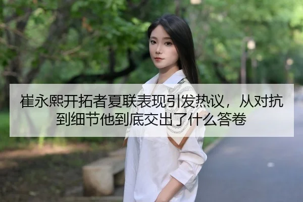 崔永熙开拓者夏联表现引发热议，从对抗到细节他到底交出了什么答卷